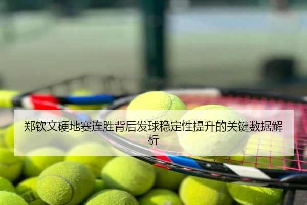 郑钦文硬地赛连胜背后发球稳定性提升的关键数据解析