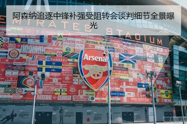 阿森纳追逐中锋补强受阻转会谈判细节全景曝光